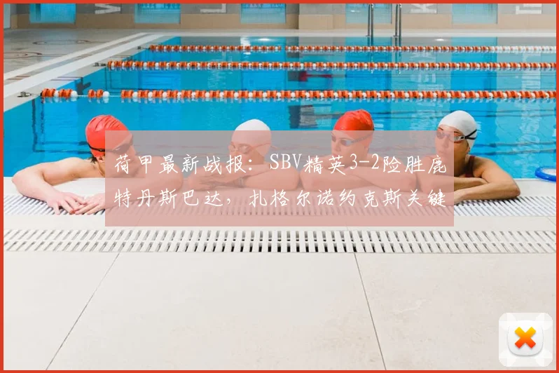 荷甲最新战报：SBV精英3-2险胜鹿特丹斯巴达，扎格尔诺约克斯关键进球全解析