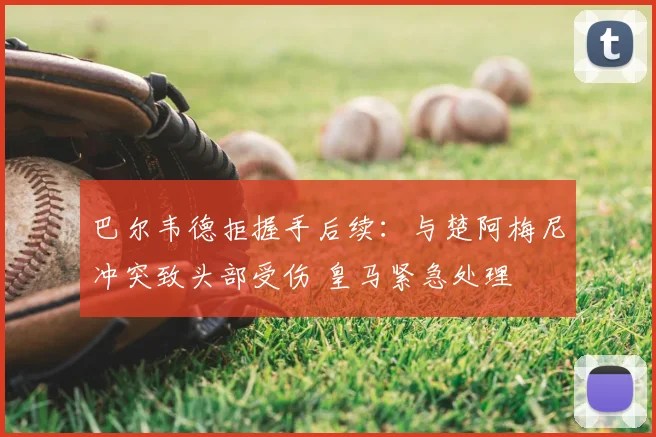 巴尔韦德拒握手后续:与楚阿梅尼冲突致头部受伤 皇马紧急处理