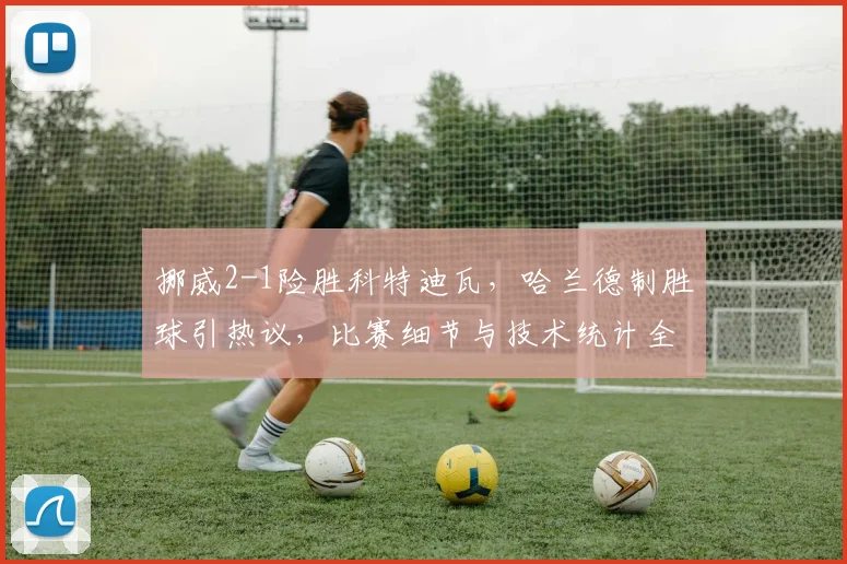 挪威2-1险胜科特迪瓦，哈兰德制胜球引热议，比赛细节与技术统计全解析
