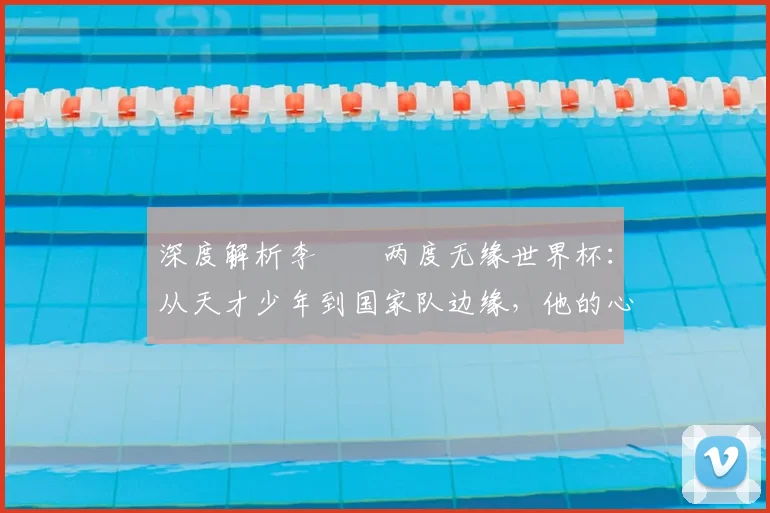 深度解析李昇祐两度无缘世界杯：从天才少年到国家队边缘，他的心声与未来之路