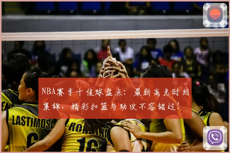 NBA赛季十佳球盘点：最新高光时刻集锦，精彩扣篮与助攻不容错过！