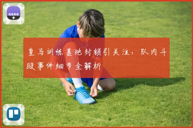 皇马训练基地封锁引关注,队内斗殴事件细节全解析
