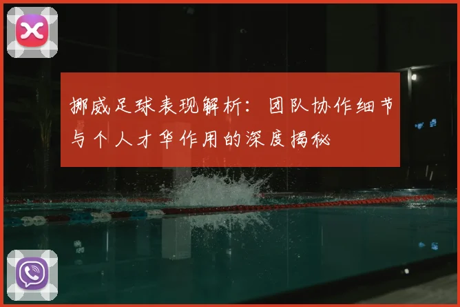 挪威足球表现解析：团队协作细节与个人才华作用的深度揭秘