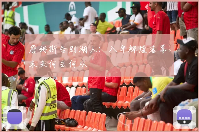 詹姆斯告别湖人:八年辉煌落幕,未来何去何从