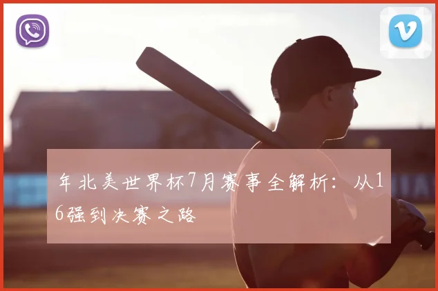 年北美世界杯7月赛事全解析：从16强到决赛之路