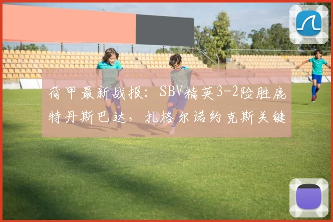 荷甲最新战报：SBV精英3-2险胜鹿特丹斯巴达，扎格尔诺约克斯关键进球全解析